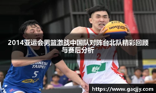 2014亚运会男篮激战中国队对阵台北队精彩回顾与赛后分析