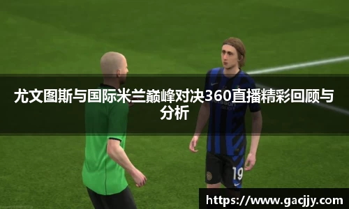 尤文图斯与国际米兰巅峰对决360直播精彩回顾与分析