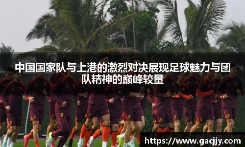 中国国家队与上港的激烈对决展现足球魅力与团队精神的巅峰较量