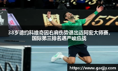 38岁德约科维奇因右肩伤势退出迈阿密大师赛，国际第三排名遇严峻应战