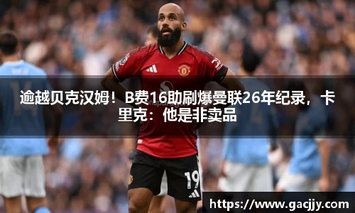 逾越贝克汉姆！B费16助刷爆曼联26年纪录，卡里克：他是非卖品