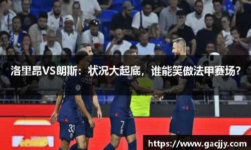 洛里昂VS朗斯：状况大起底，谁能笑傲法甲赛场？
