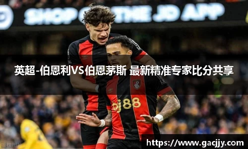 英超-伯恩利VS伯恩茅斯 最新精准专家比分共享