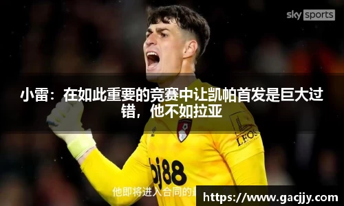 小雷：在如此重要的竞赛中让凯帕首发是巨大过错，他不如拉亚